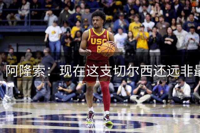 阿隆索：现在这支切尔西还远非最终形态，未来肯定会变得更好